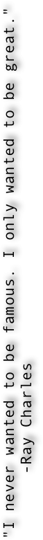 "I never wanted to be famous. I only wanted to be great."
       -Ray Charles