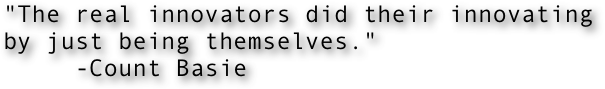 "The real innovators did their innovating by just being themselves."
     -Count Basie
